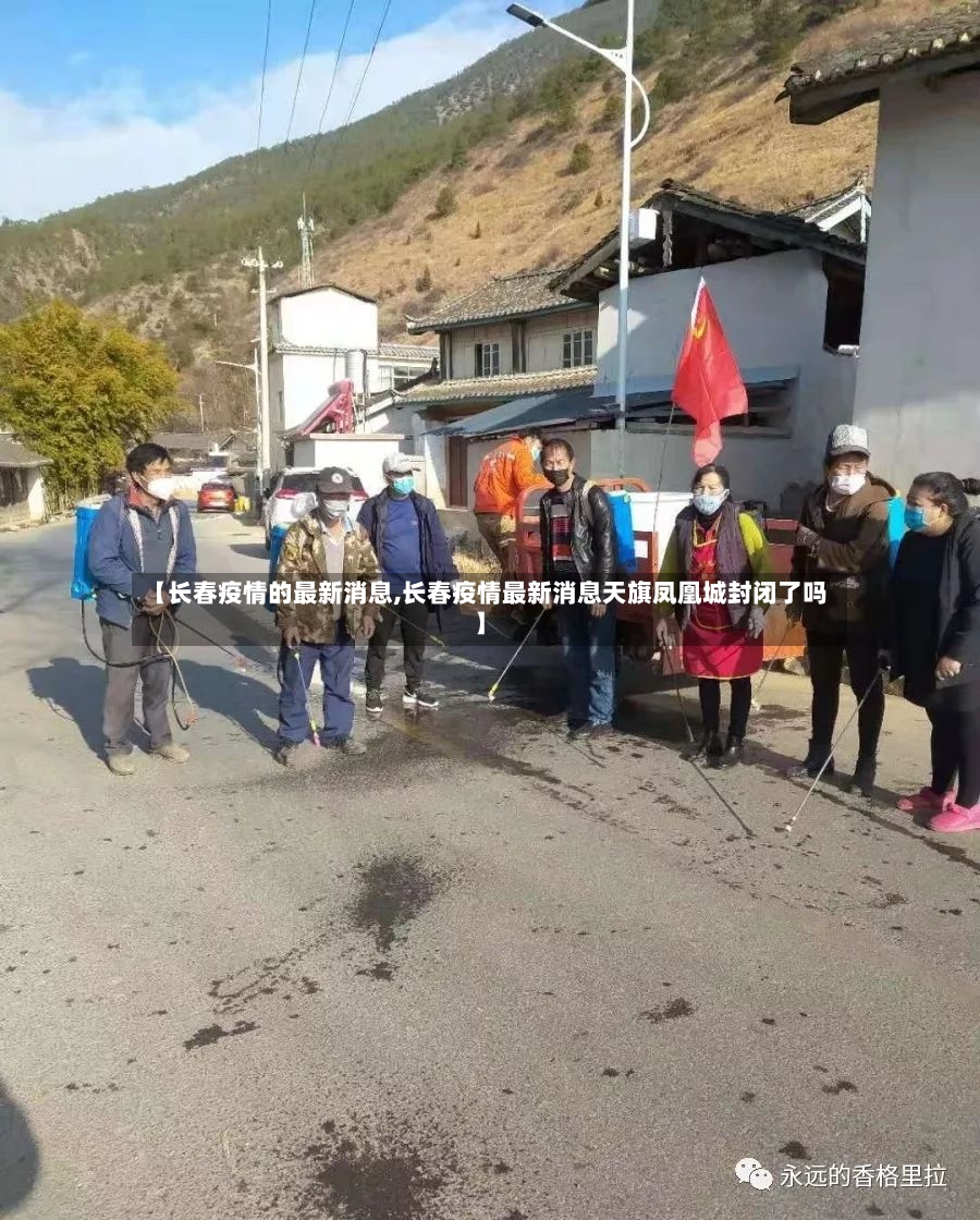 【长春疫情的最新消息,长春疫情最新消息天旗凤凰城封闭了吗】