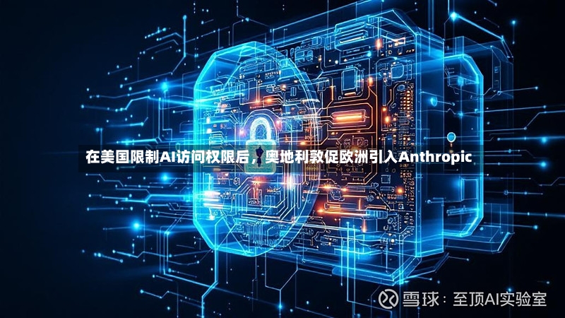 在美国限制AI访问权限后，奥地利敦促欧洲引入Anthropic-第3张图片