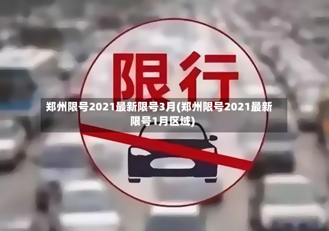 郑州限号2021最新限号3月(郑州限号2021最新限号1月区域)