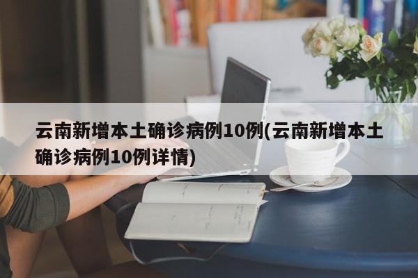 云南新增本土确诊病例10例(云南新增本土确诊病例10例详情)