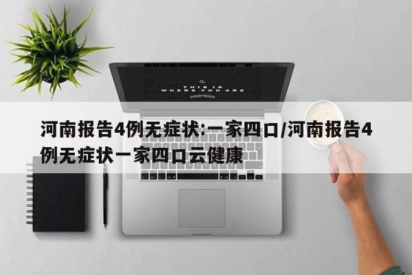 河南报告4例无症状:一家四口/河南报告4例无症状一家四口云健康