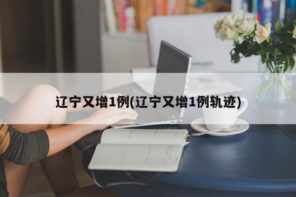 辽宁又增1例(辽宁又增1例轨迹)