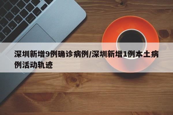 深圳新增9例确诊病例/深圳新增1例本土病例活动轨迹