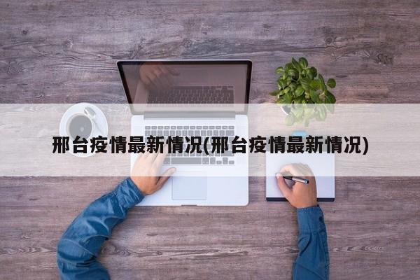 邢台疫情最新情况(邢台疫情最新情况)