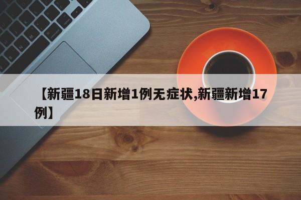 【新疆18日新增1例无症状,新疆新增17例】