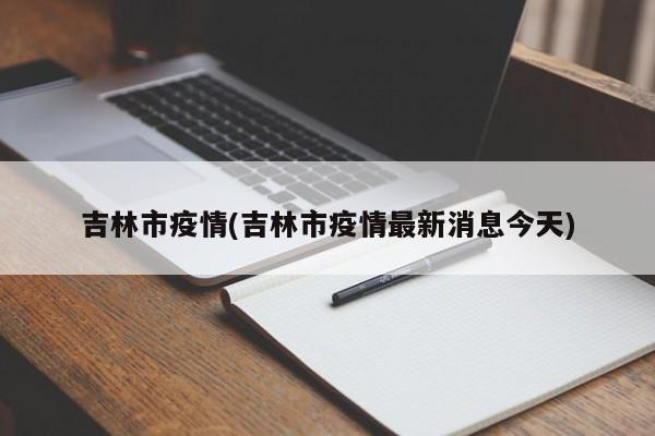 吉林市疫情(吉林市疫情最新消息今天)