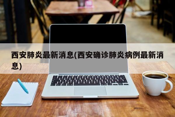 西安肺炎最新消息(西安确诊肺炎病例最新消息)