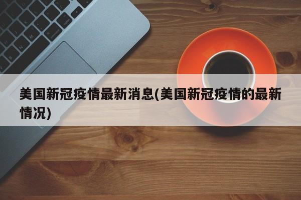 美国新冠疫情最新消息(美国新冠疫情的最新情况)