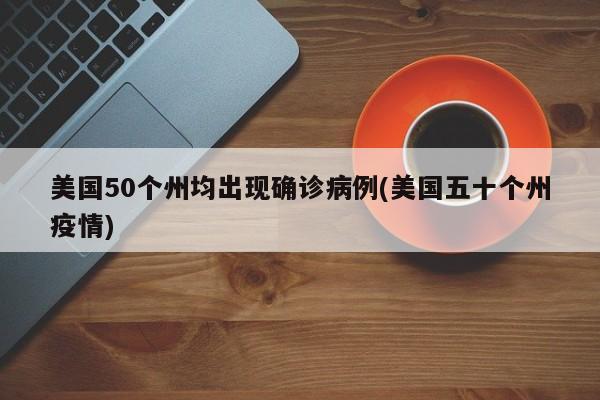 美国50个州均出现确诊病例(美国五十个州疫情)