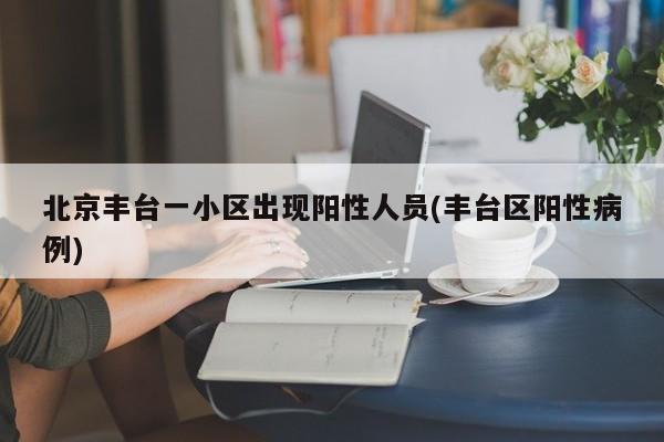 北京丰台一小区出现阳性人员(丰台区阳性病例)