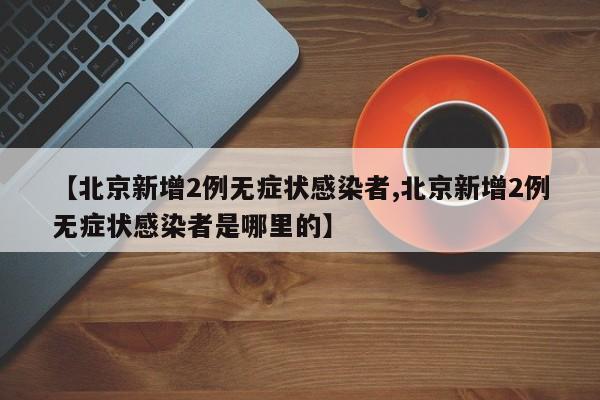 【北京新增2例无症状感染者,北京新增2例无症状感染者是哪里的】