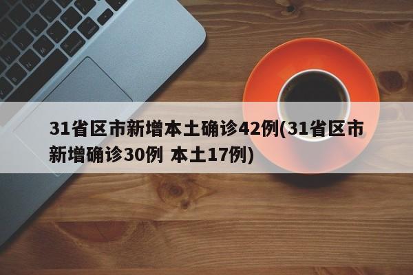 31省区市新增本土确诊42例(31省区市新增确诊30例 本土17例)