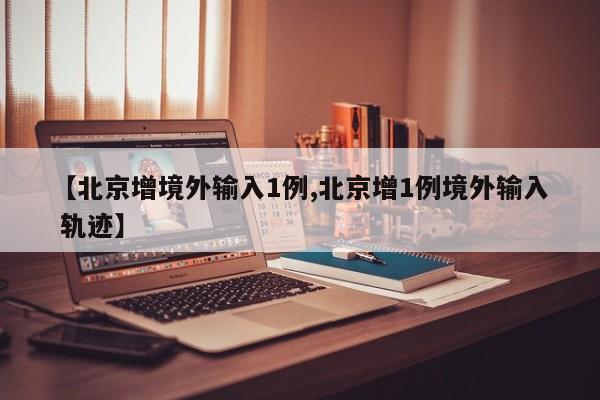 【北京增境外输入1例,北京增1例境外输入 轨迹】