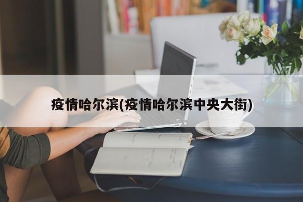 疫情哈尔滨(疫情哈尔滨中央大街)
