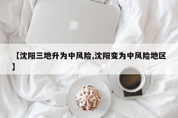 【沈阳三地升为中风险,沈阳变为中风险地区】