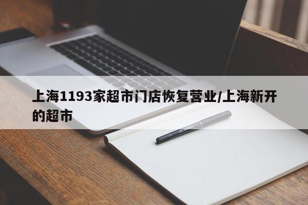 上海1193家超市门店恢复营业/上海新开的超市