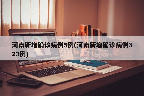 河南新增确诊病例5例(河南新增确诊病例323例)