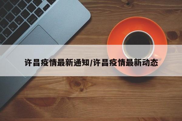 许昌疫情最新通知/许昌疫情最新动态