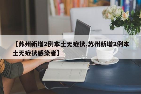 【苏州新增2例本土无症状,苏州新增2例本土无症状感染者】