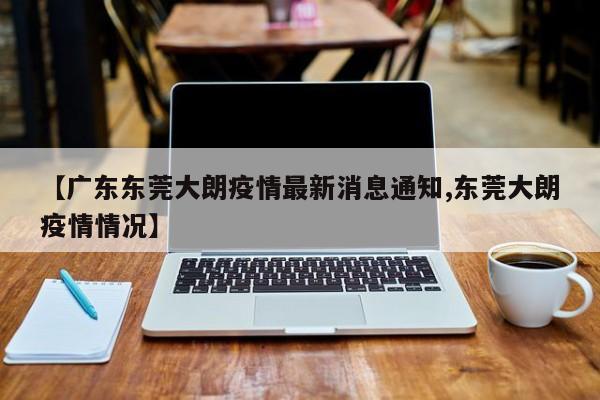 【广东东莞大朗疫情最新消息通知,东莞大朗疫情情况】
