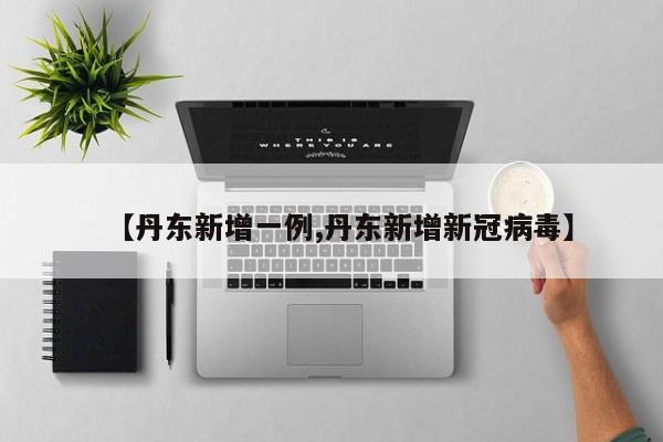 【丹东新增一例,丹东新增新冠病毒】