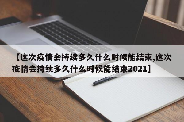 【这次疫情会持续多久什么时候能结束,这次疫情会持续多久什么时候能结束2021】