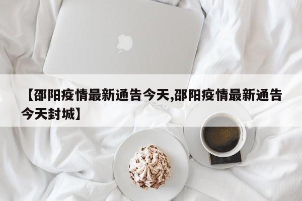 【邵阳疫情最新通告今天,邵阳疫情最新通告今天封城】