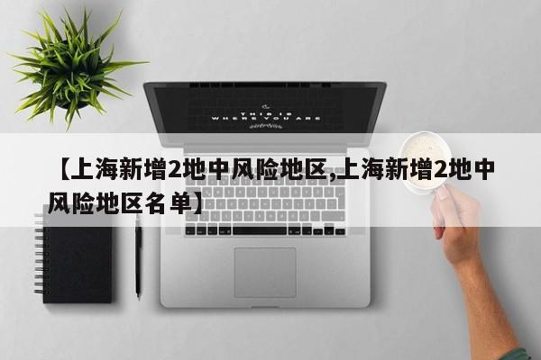 【上海新增2地中风险地区,上海新增2地中风险地区名单】