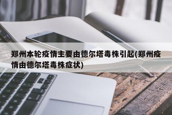 郑州本轮疫情主要由德尔塔毒株引起(郑州疫情由德尔塔毒株症状)