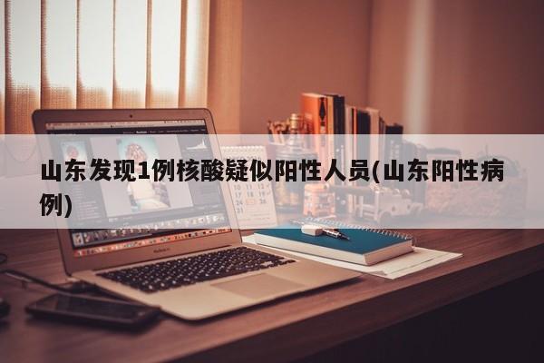 山东发现1例核酸疑似阳性人员(山东阳性病例)