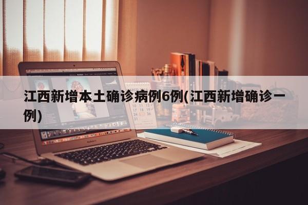 江西新增本土确诊病例6例(江西新增确诊一例)