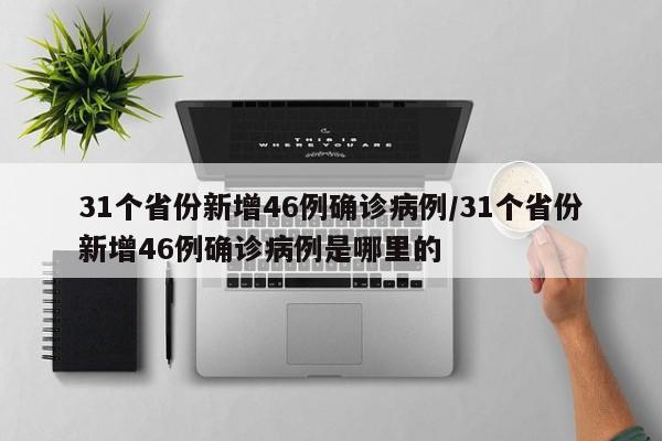 31个省份新增46例确诊病例/31个省份新增46例确诊病例是哪里的