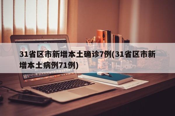 31省区市新增本土确诊7例(31省区市新增本土病例71例)
