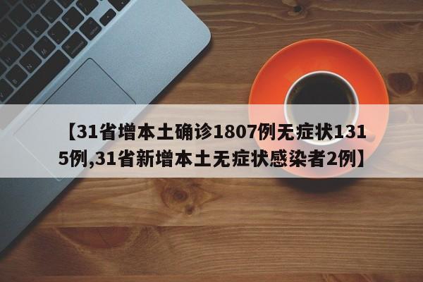 【31省增本土确诊1807例无症状1315例,31省新增本土无症状感染者2例】
