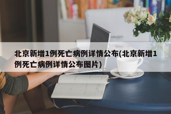 北京新增1例死亡病例详情公布(北京新增1例死亡病例详情公布图片)