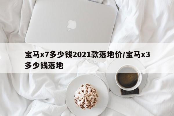 宝马x7多少钱2021款落地价/宝马x3多少钱落地