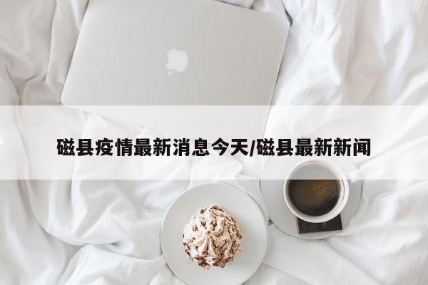 磁县疫情最新消息今天/磁县最新新闻