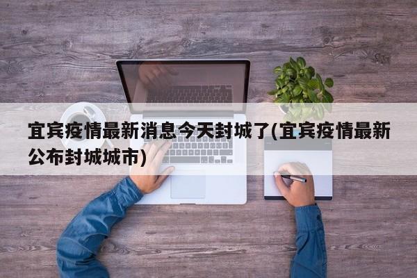 宜宾疫情最新消息今天封城了(宜宾疫情最新公布封城城市)