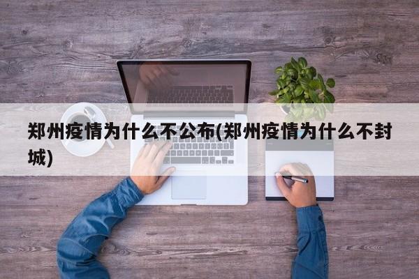 郑州疫情为什么不公布(郑州疫情为什么不封城)