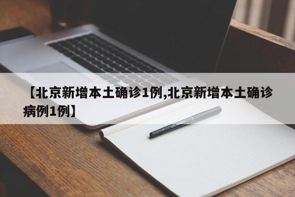 【北京新增本土确诊1例,北京新增本土确诊病例1例】