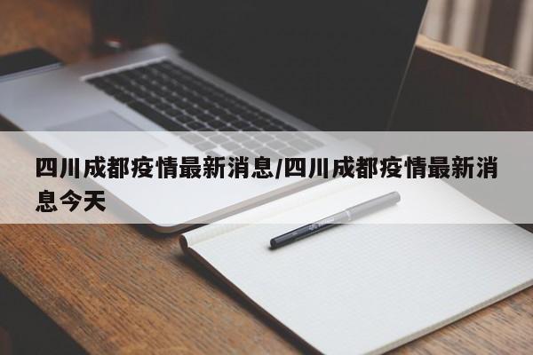 四川成都疫情最新消息/四川成都疫情最新消息今天