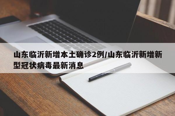 山东临沂新增本土确诊2例/山东临沂新增新型冠状病毒最新消息