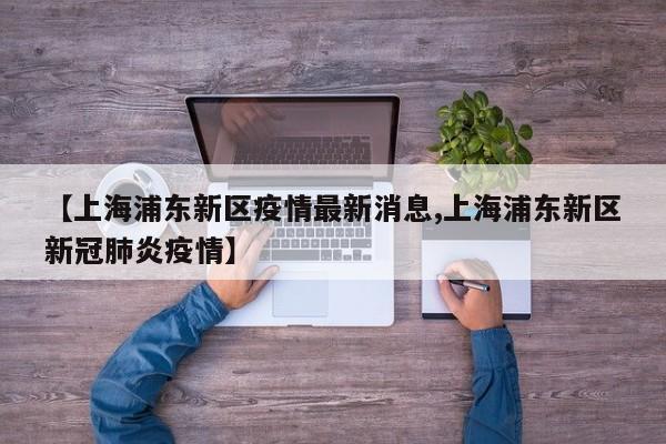 【上海浦东新区疫情最新消息,上海浦东新区新冠肺炎疫情】