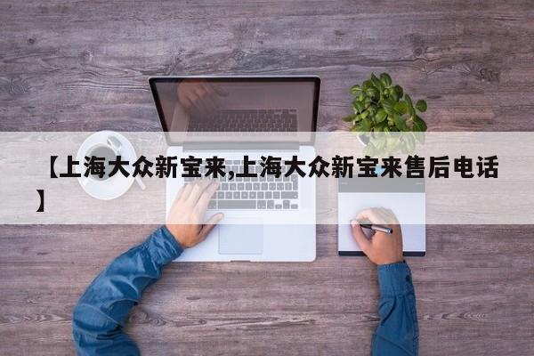 【上海大众新宝来,上海大众新宝来售后电话】