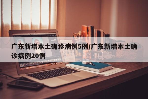 广东新增本土确诊病例5例/广东新增本土确诊病例20例