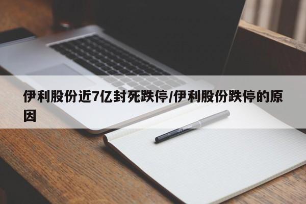伊利股份近7亿封死跌停/伊利股份跌停的原因