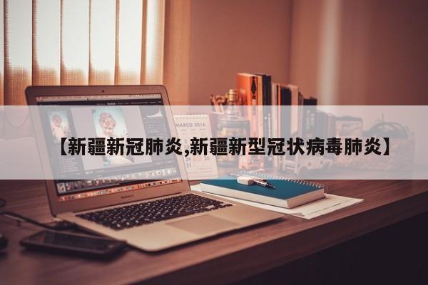 【新疆新冠肺炎,新疆新型冠状病毒肺炎】
