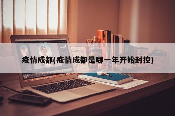 疫情成都(疫情成都是哪一年开始封控)