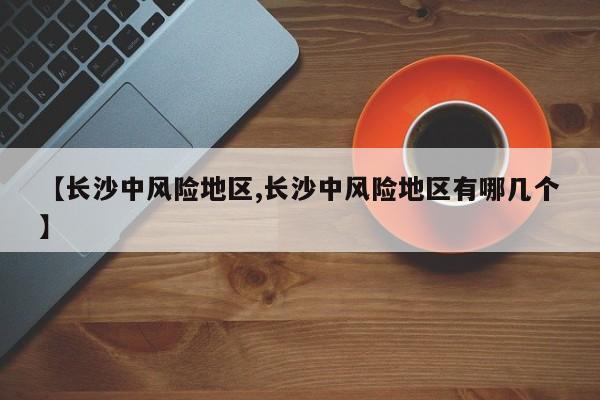 【长沙中风险地区,长沙中风险地区有哪几个】