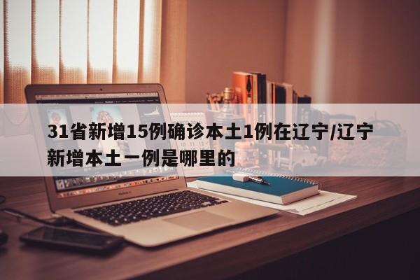 31省新增15例确诊本土1例在辽宁/辽宁新增本土一例是哪里的